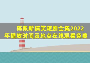 陈佩斯搞笑短剧全集2022年播放时间及地点在线观看免费