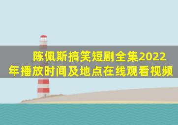 陈佩斯搞笑短剧全集2022年播放时间及地点在线观看视频