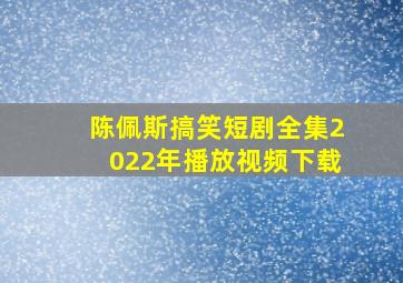 陈佩斯搞笑短剧全集2022年播放视频下载