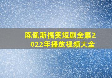 陈佩斯搞笑短剧全集2022年播放视频大全