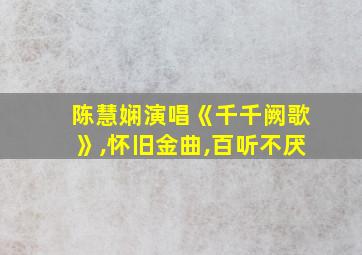 陈慧娴演唱《千千阙歌》,怀旧金曲,百听不厌