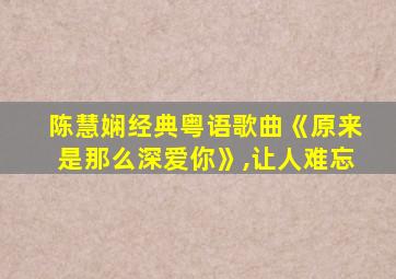 陈慧娴经典粤语歌曲《原来是那么深爱你》,让人难忘