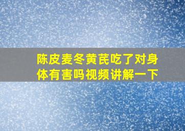 陈皮麦冬黄芪吃了对身体有害吗视频讲解一下