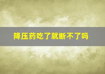 降压药吃了就断不了吗