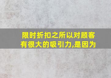 限时折扣之所以对顾客有很大的吸引力,是因为