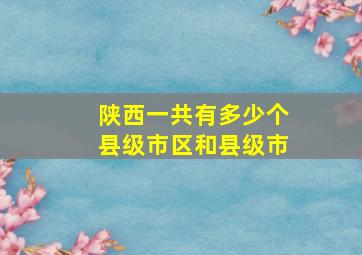 陕西一共有多少个县级市区和县级市