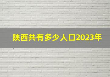 陕西共有多少人口2023年