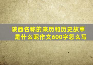 陕西名称的来历和历史故事是什么呢作文600字怎么写