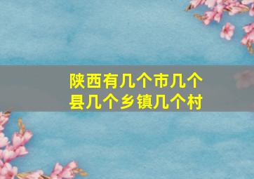 陕西有几个市几个县几个乡镇几个村