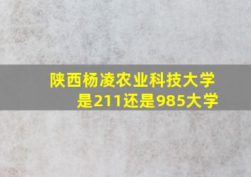 陕西杨凌农业科技大学是211还是985大学