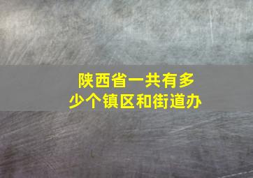 陕西省一共有多少个镇区和街道办