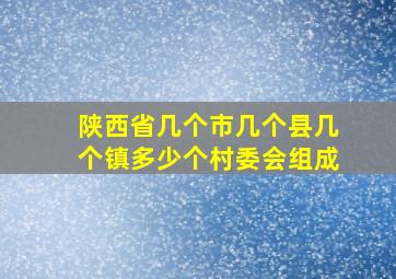 陕西省几个市几个县几个镇多少个村委会组成