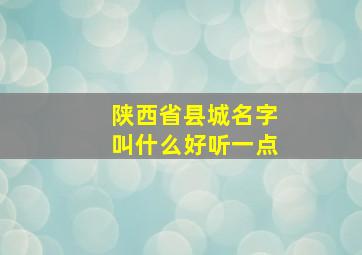 陕西省县城名字叫什么好听一点