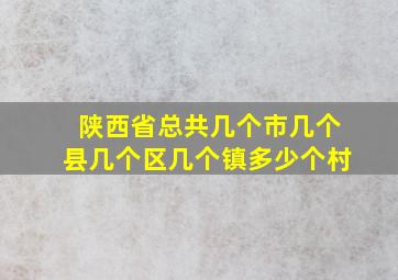 陕西省总共几个市几个县几个区几个镇多少个村