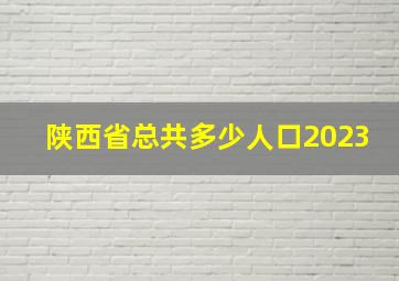 陕西省总共多少人口2023