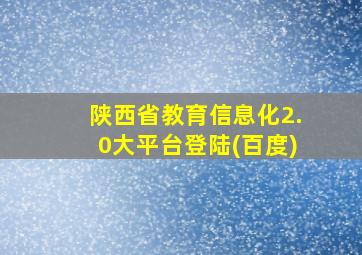 陕西省教育信息化2.0大平台登陆(百度)