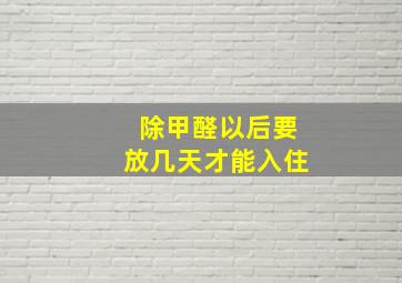 除甲醛以后要放几天才能入住