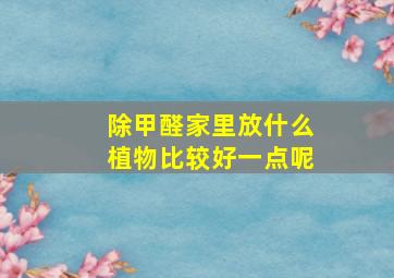 除甲醛家里放什么植物比较好一点呢