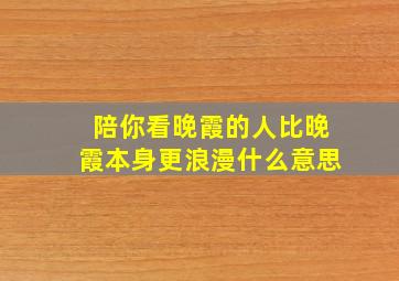 陪你看晚霞的人比晚霞本身更浪漫什么意思