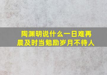 陶渊明说什么一日难再晨及时当勉励岁月不待人