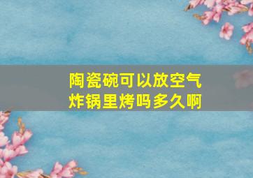 陶瓷碗可以放空气炸锅里烤吗多久啊