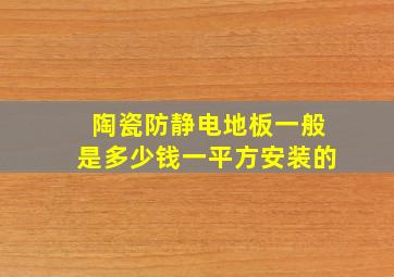 陶瓷防静电地板一般是多少钱一平方安装的