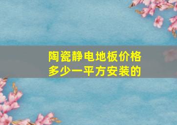 陶瓷静电地板价格多少一平方安装的