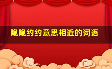 隐隐约约意思相近的词语