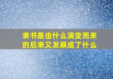 隶书是由什么演变而来的后来又发展成了什么