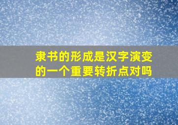 隶书的形成是汉字演变的一个重要转折点对吗