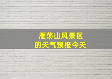 雁荡山风景区的天气预报今天