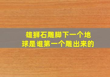 雄狮石雕脚下一个地球是谁第一个雕出来的