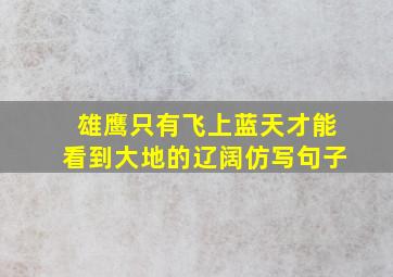 雄鹰只有飞上蓝天才能看到大地的辽阔仿写句子