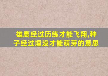 雄鹰经过历练才能飞翔,种子经过埋没才能萌芽的意思