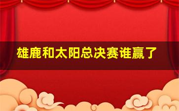 雄鹿和太阳总决赛谁赢了