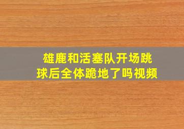 雄鹿和活塞队开场跳球后全体跪地了吗视频