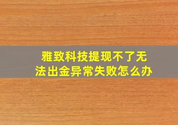 雅致科技提现不了无法出金异常失败怎么办