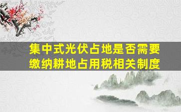 集中式光伏占地是否需要缴纳耕地占用税相关制度