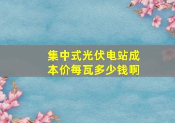 集中式光伏电站成本价每瓦多少钱啊