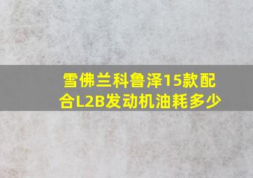 雪佛兰科鲁泽15款配合L2B发动机油耗多少