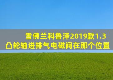 雪佛兰科鲁泽2019款1.3凸轮轴进排气电磁阀在那个位置