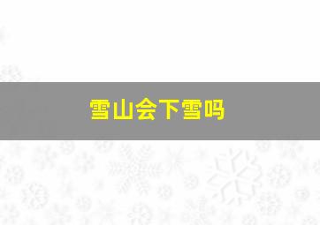 雪山会下雪吗