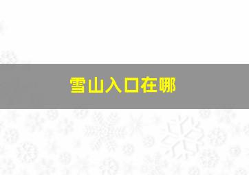 雪山入口在哪