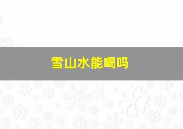 雪山水能喝吗