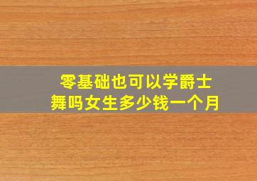 零基础也可以学爵士舞吗女生多少钱一个月