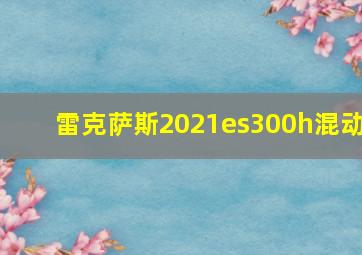 雷克萨斯2021es300h混动