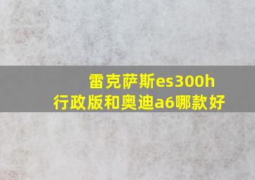 雷克萨斯es300h行政版和奥迪a6哪款好