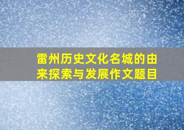 雷州历史文化名城的由来探索与发展作文题目