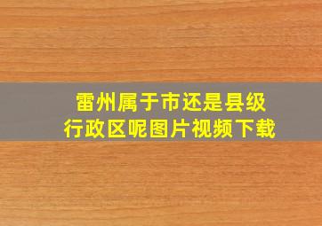 雷州属于市还是县级行政区呢图片视频下载