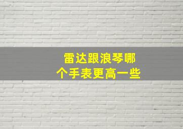 雷达跟浪琴哪个手表更高一些